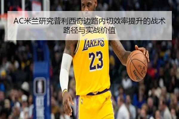 AC米兰研究普利西奇边路内切效率提升的战术路径与实战价值