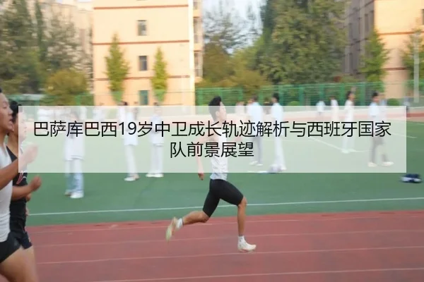 巴萨库巴西19岁中卫成长轨迹解析与西班牙国家队前景展望