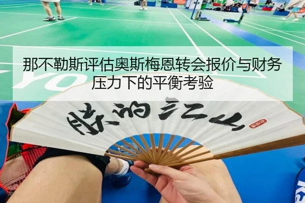 那不勒斯评估奥斯梅恩转会报价与财务压力下的平衡考验